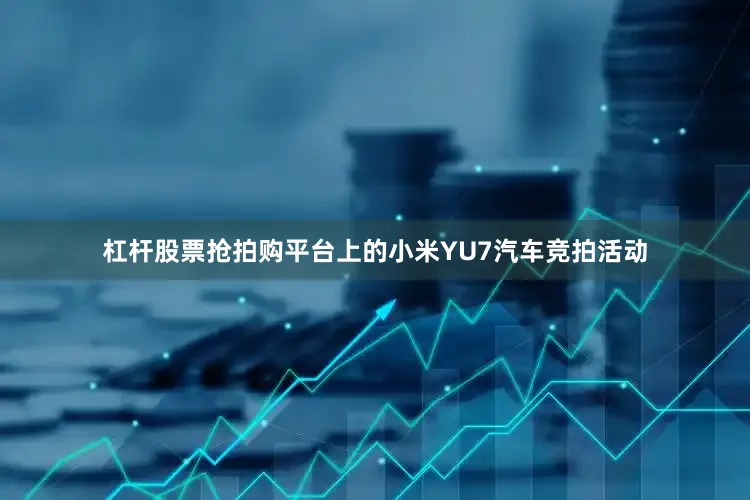 杠杆股票抢拍购平台上的小米YU7汽车竞拍活动