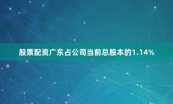 股票配资广东占公司当前总股本的1.14%