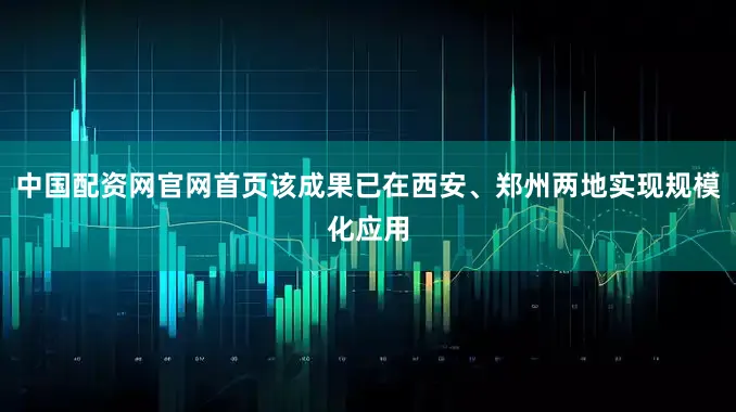 中国配资网官网首页该成果已在西安、郑州两地实现规模化应用
