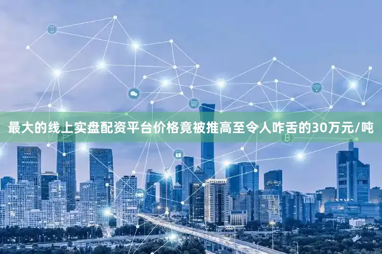 最大的线上实盘配资平台价格竟被推高至令人咋舌的30万元/吨