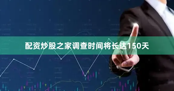 配资炒股之家调查时间将长达150天