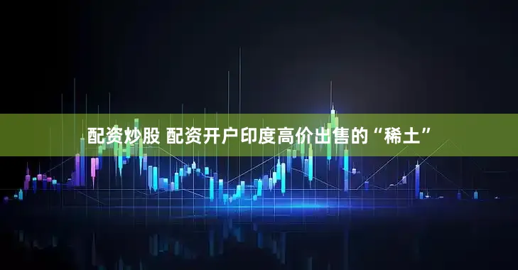 配资炒股 配资开户印度高价出售的“稀土”