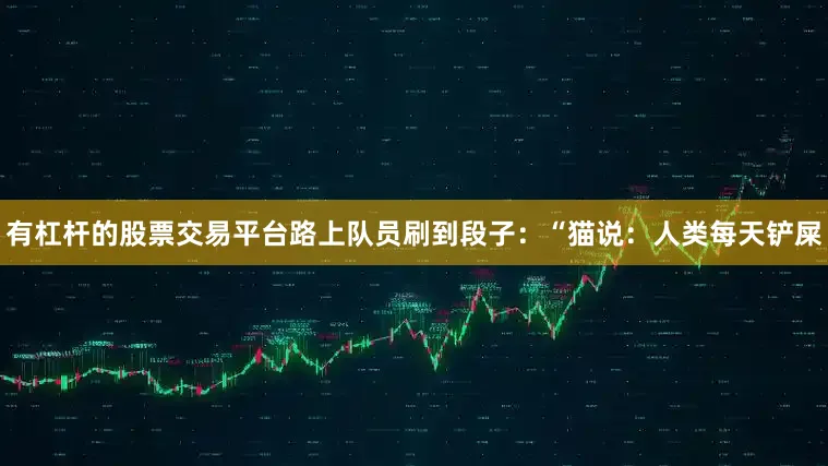 有杠杆的股票交易平台路上队员刷到段子：“猫说：人类每天铲屎