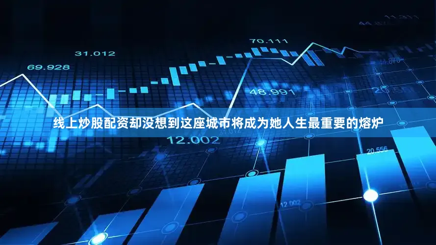 线上炒股配资却没想到这座城市将成为她人生最重要的熔炉