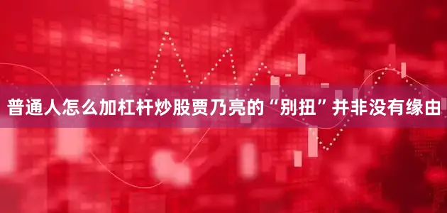 普通人怎么加杠杆炒股贾乃亮的“别扭”并非没有缘由