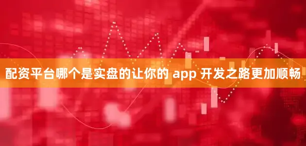 配资平台哪个是实盘的让你的 app 开发之路更加顺畅