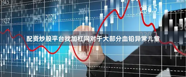 配资炒股平台找加杠网对于大部分血铅异常儿童