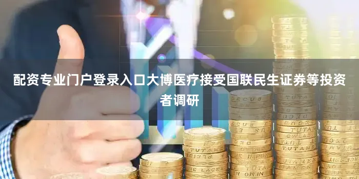 配资专业门户登录入口大博医疗接受国联民生证券等投资者调研
