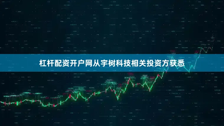 杠杆配资开户网从宇树科技相关投资方获悉