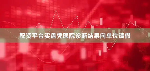 配资平台实盘凭医院诊断结果向单位请假
