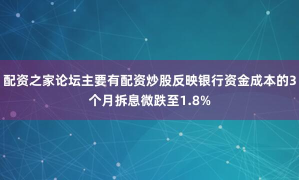配资之家论坛主要有配资炒股反映银行资金成本的3个月拆息微跌至1.8%
