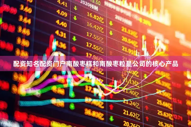 配资知名配资门户南酸枣糕和南酸枣粒是公司的核心产品