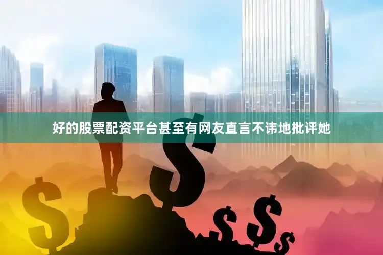 好的股票配资平台甚至有网友直言不讳地批评她