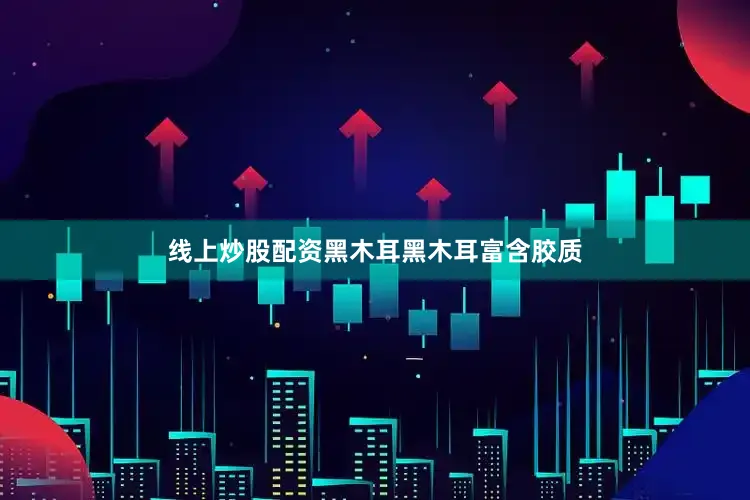 线上炒股配资黑木耳黑木耳富含胶质
