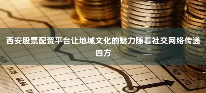 西安股票配资平台让地域文化的魅力随着社交网络传递四方