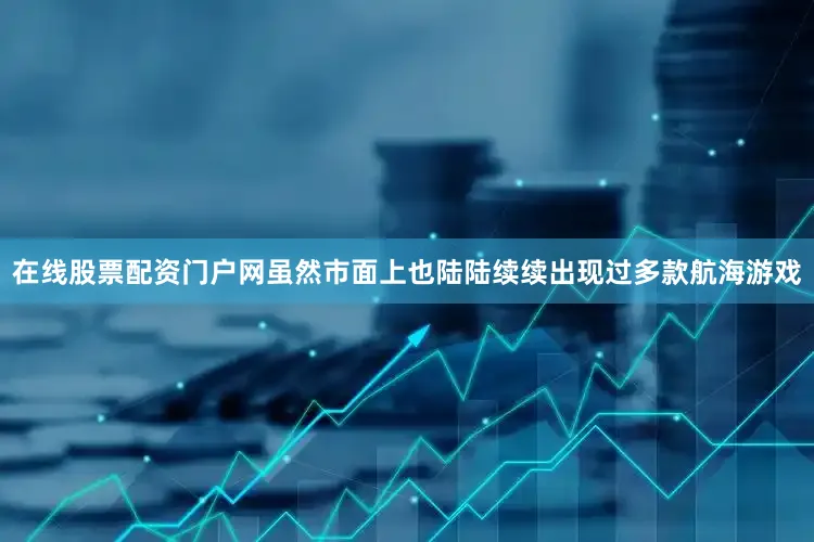 在线股票配资门户网虽然市面上也陆陆续续出现过多款航海游戏