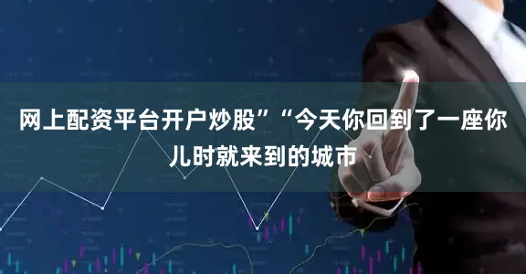 网上配资平台开户炒股”“今天你回到了一座你儿时就来到的城市