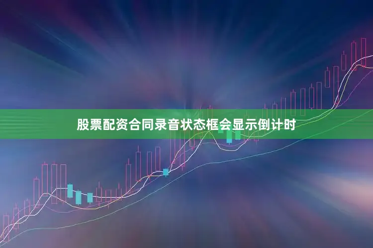 股票配资合同录音状态框会显示倒计时