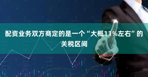 配资业务双方商定的是一个“大概11%左右”的关税区间
