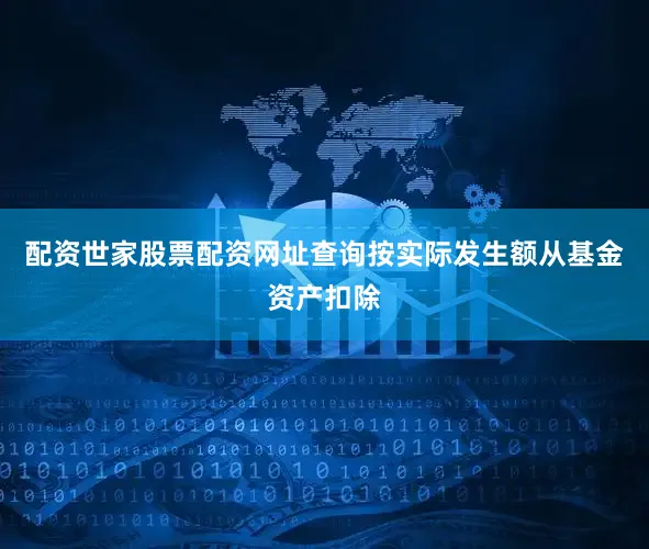 配资世家股票配资网址查询按实际发生额从基金资产扣除