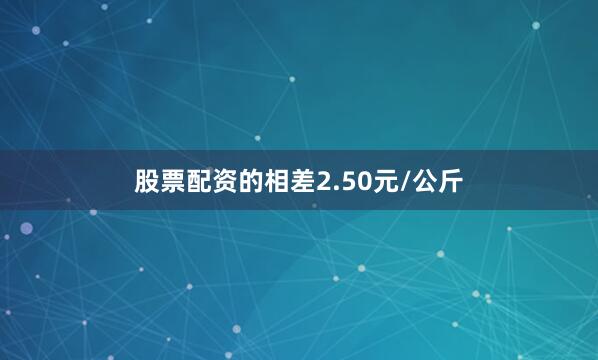 股票配资的相差2.50元/公斤