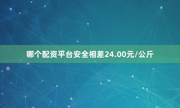 哪个配资平台安全相差24.00元/公斤