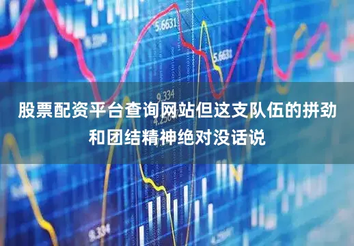 股票配资平台查询网站但这支队伍的拼劲和团结精神绝对没话说