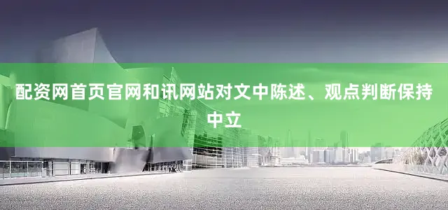 配资网首页官网和讯网站对文中陈述、观点判断保持中立