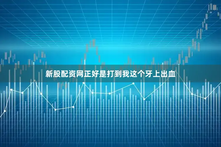 新股配资网正好是打到我这个牙上出血