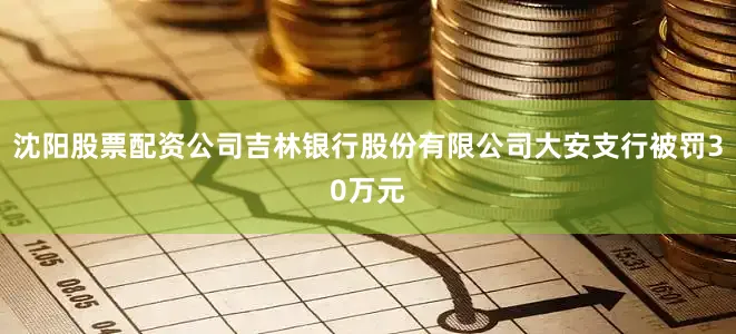 沈阳股票配资公司吉林银行股份有限公司大安支行被罚30万元