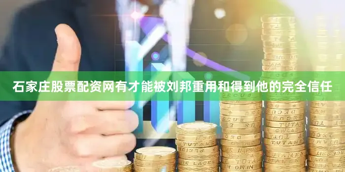 石家庄股票配资网有才能被刘邦重用和得到他的完全信任