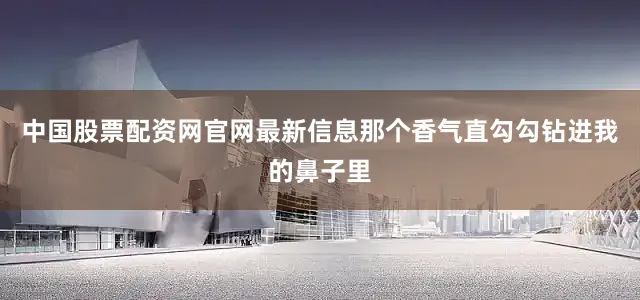 中国股票配资网官网最新信息那个香气直勾勾钻进我的鼻子里