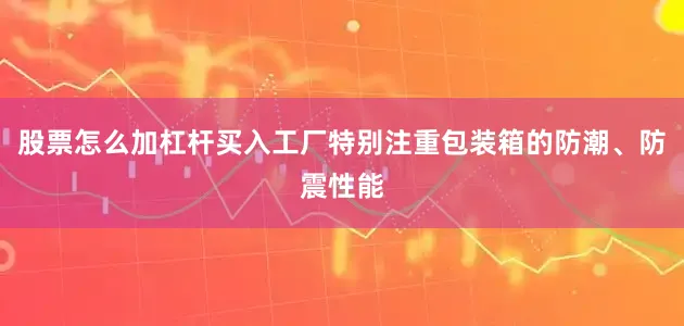 股票怎么加杠杆买入工厂特别注重包装箱的防潮、防震性能