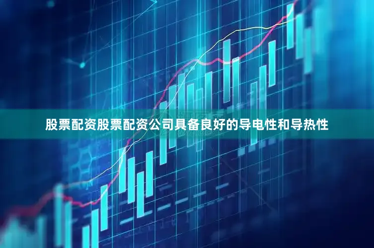 股票配资股票配资公司具备良好的导电性和导热性