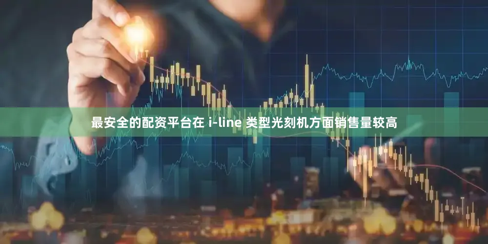 最安全的配资平台在 i-line 类型光刻机方面销售量较高