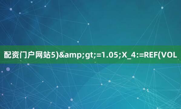配资门户网站5)&gt;=1.05;X_4:=REF(VOL