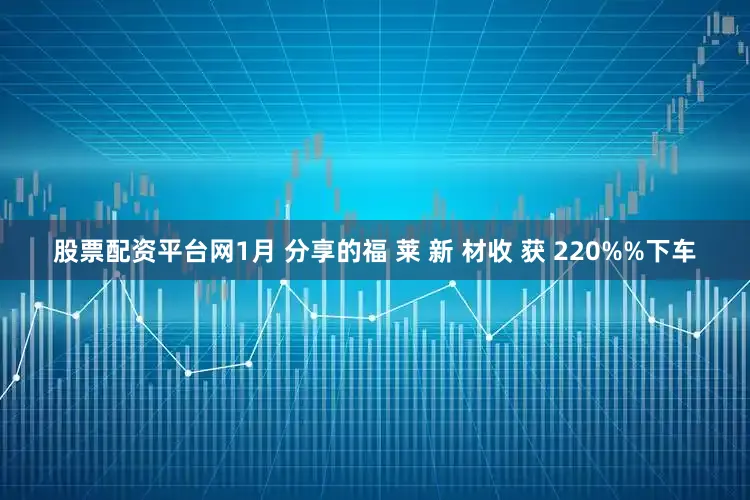 股票配资平台网1月 分享的福 莱 新 材收 获 220%%下车