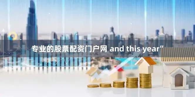 专业的股票配资门户网 and this year”