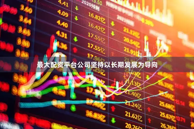最大配资平台公司坚持以长期发展为导向