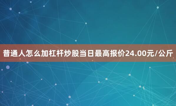 普通人怎么加杠杆炒股当日最高报价24.00元/公斤