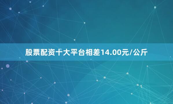 股票配资十大平台相差14.00元/公斤