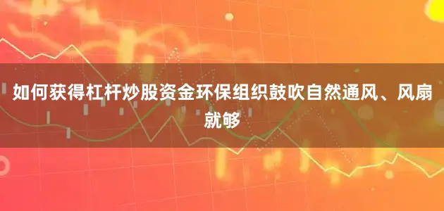 如何获得杠杆炒股资金环保组织鼓吹自然通风、风扇就够