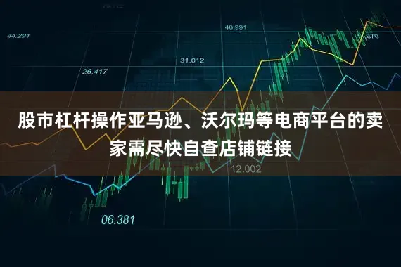 股市杠杆操作亚马逊、沃尔玛等电商平台的卖家需尽快自查店铺链接