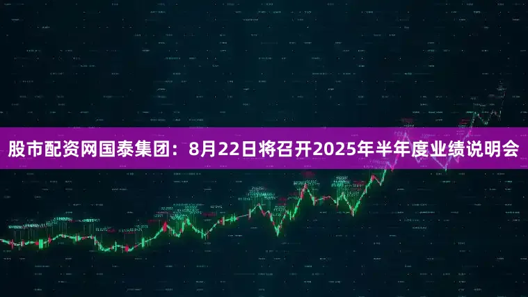 股市配资网国泰集团：8月22日将召开2025年半年度业绩说明会
