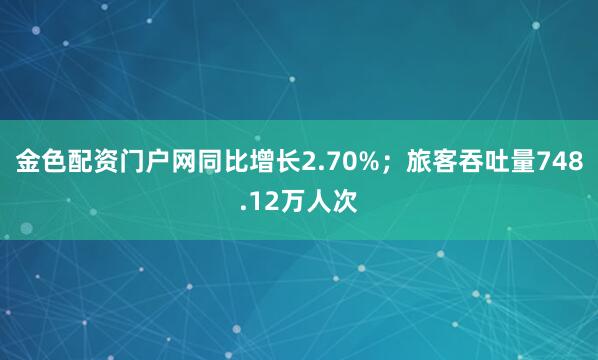 金色配资门户网同比增长2.70%；旅客吞吐量748.12万人次