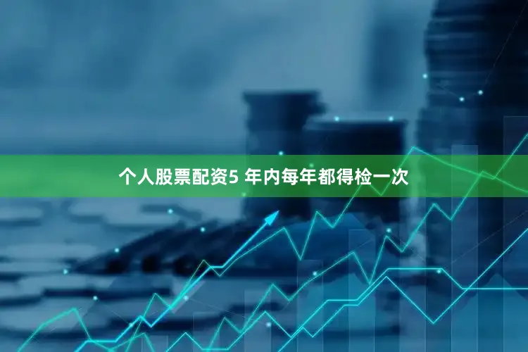 个人股票配资5 年内每年都得检一次