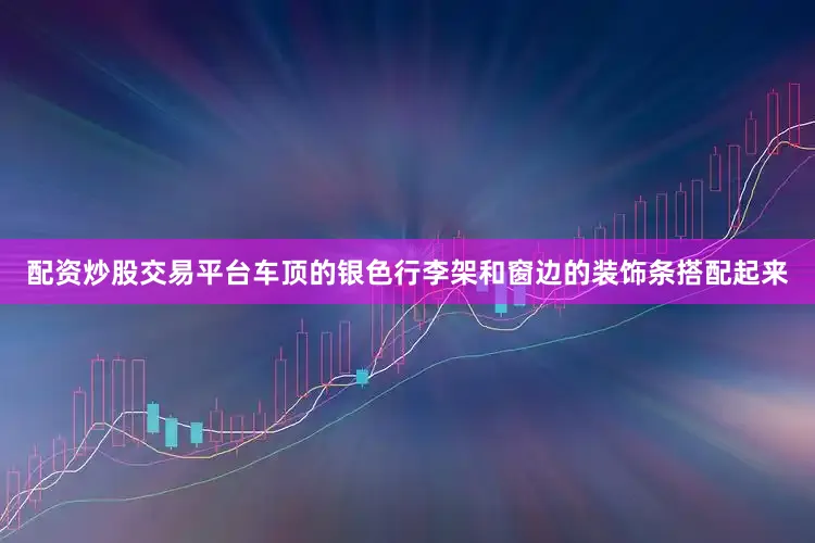 配资炒股交易平台车顶的银色行李架和窗边的装饰条搭配起来