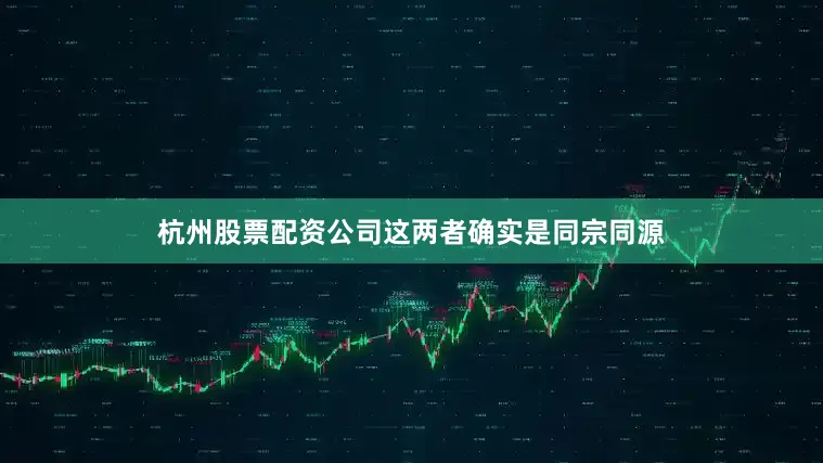 杭州股票配资公司这两者确实是同宗同源