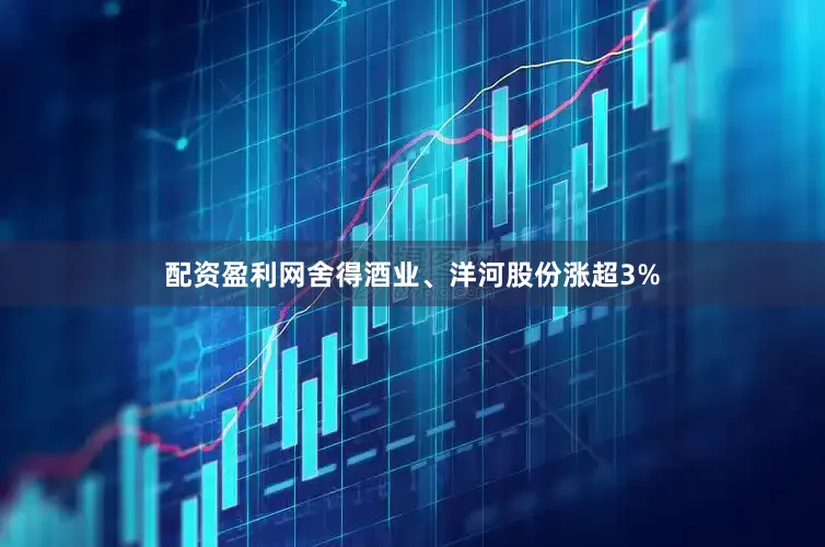 配资盈利网舍得酒业、洋河股份涨超3%