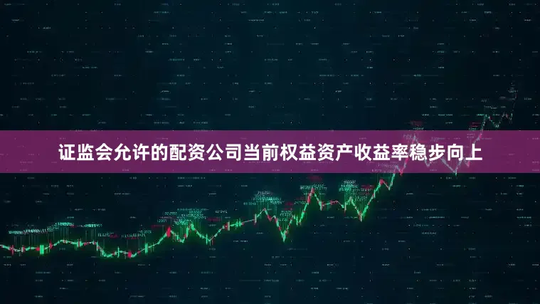 证监会允许的配资公司当前权益资产收益率稳步向上